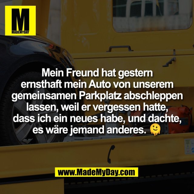 Mein Freund hat gestern<br />
ernsthaft mein Auto von unserem<br />
gemeinsamen Parkplatz abschleppen<br />
lassen, weil er vergessen hatte,<br />
dass ich ein neues habe, und dachte,<br />
es wäre jemand anderes. 🫠