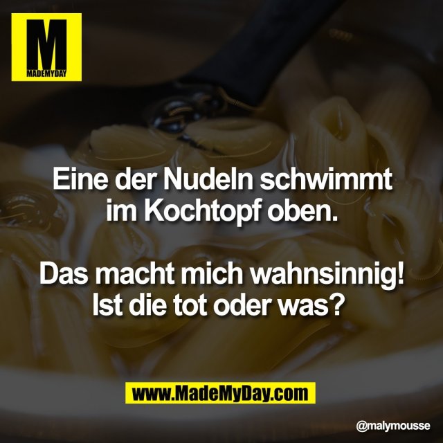 Eine der Nudeln schwimmt<br />
im Kochtopf oben.<br />
<br />
Das macht mich wahnsinnig!<br />
Ist die tot oder was?