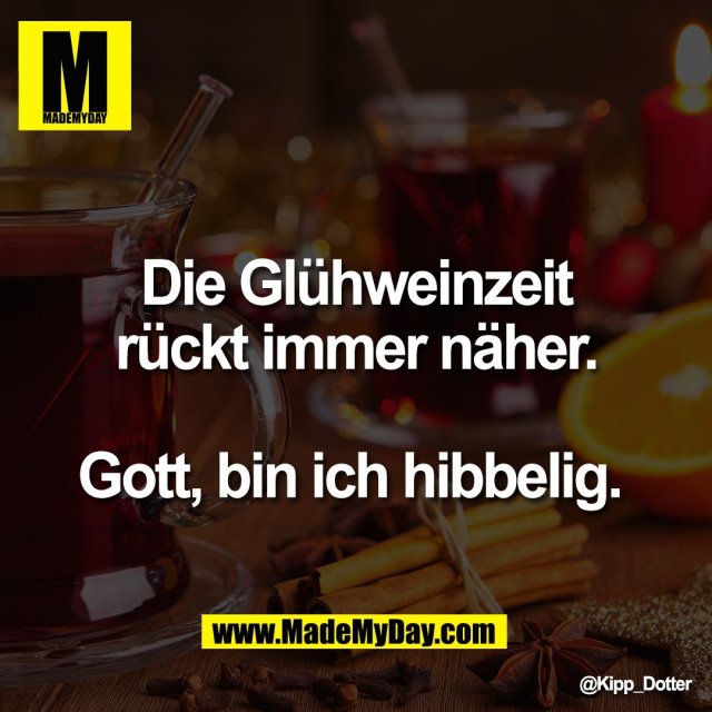 Die Glühweinzeit<br />
rückt immer näher.<br />
<br />
Gott, bin ich hibbelig.