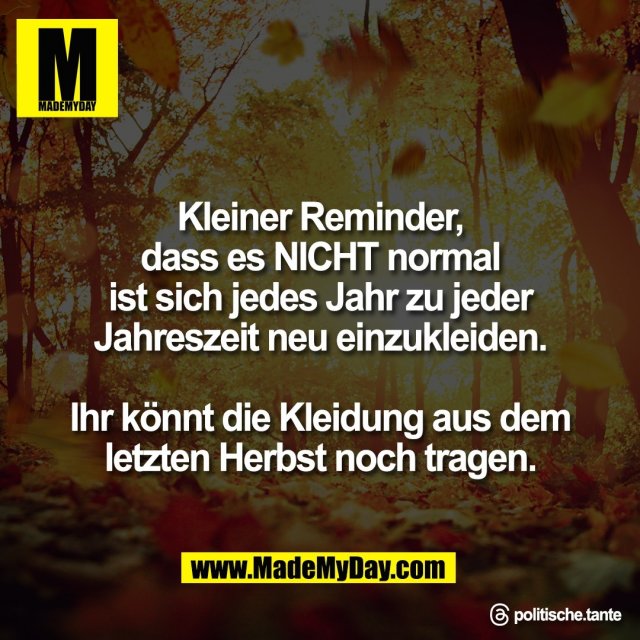 Kleiner Reminder,<br />
dass es NICHT normal<br />
ist sich jedes Jahr zu jeder<br />
Jahreszeit neu einzukleiden.<br />
<br />
Ihr könnt die Kleidung aus dem<br />
letzten Herbst noch tragen.<br />
<br />
Threads: politische.tante