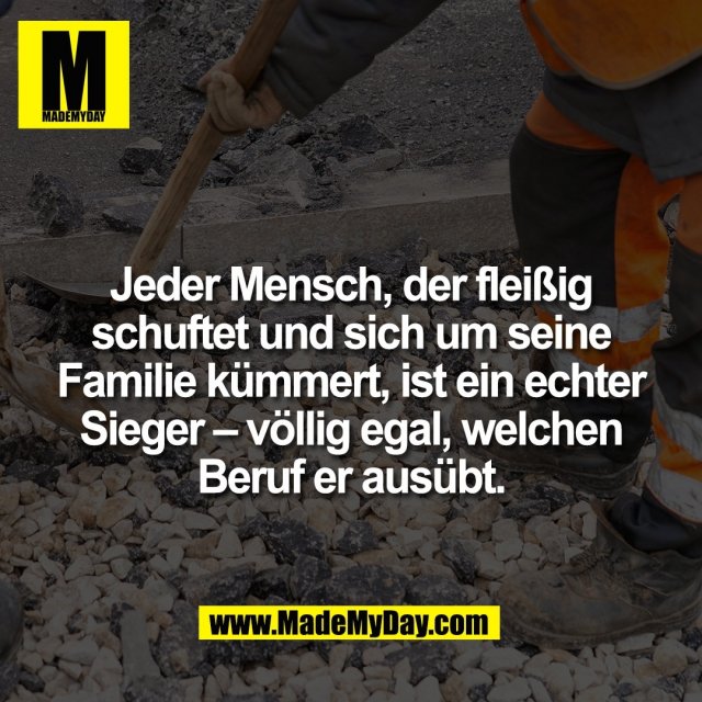 Jeder Mensch, der fleißig<br />
schuftet und sich um seine<br />
Familie kümmert, ist ein echter<br />
Sieger – völlig egal, welchen<br />
Beruf er ausübt.