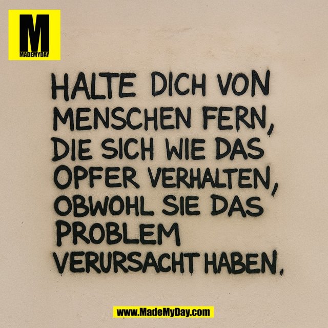 Halte dich von <br />
Menschen fern, <br />
die sich wie das <br />
Opfer verhalten, <br />
obwohl sie das <br />
Problem <br />
verursacht haben.
