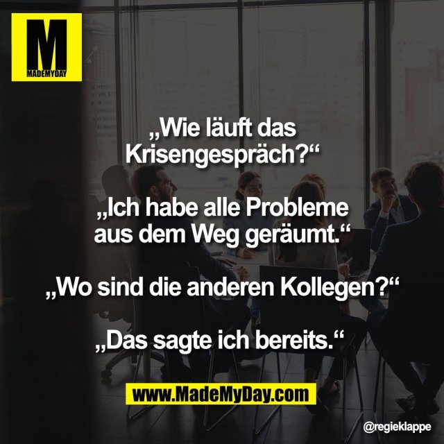 „Wie läuft das<br />
Krisengespräch?“<br />
<br />
„Ich habe alle Probleme<br />
aus dem Weg geräumt.“<br />
<br />
„Wo sind die anderen Kollegen?“<br />
<br />
„Das sagte ich bereits.“