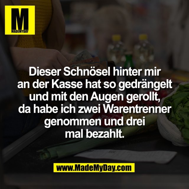 Dieser Schnösel hinter mir<br />
an der Kasse hat so gedrängelt<br />
und mit den Augen gerollt,<br />
da habe ich zwei Warentrenner<br />
genommen und drei<br />
mal bezahlt.