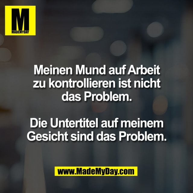 Meinen Mund auf Arbeit<br />
zu kontrollieren ist nicht<br />
das Problem.<br />
<br />
Die Untertitel auf meinem<br />
Gesicht sind das Problem.