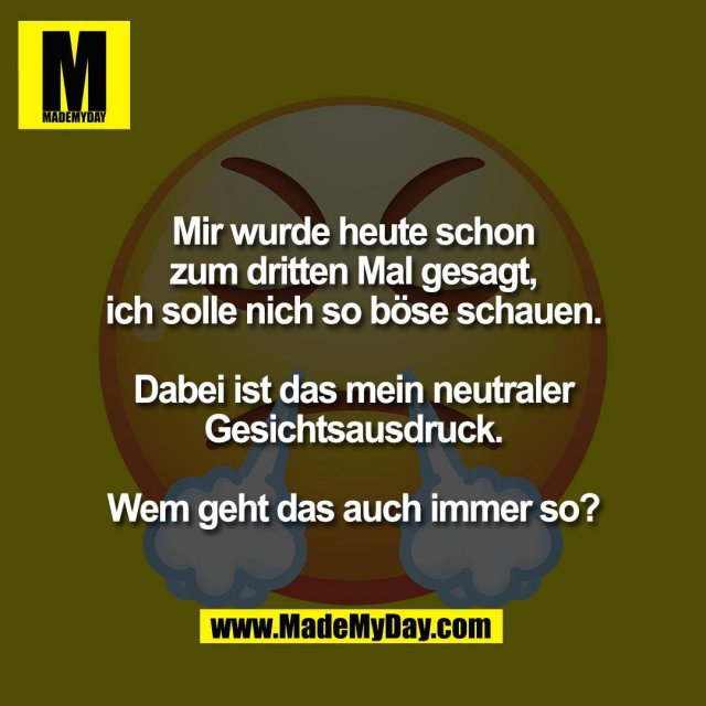 Mir wurde heute schon<br />
zum dritten Mal gesagt,<br />
ich solle nich so böse schauen.<br />
<br />
Dabei ist das mein neutraler<br />
Gesichtsausdruck.<br />
<br />
Wem geht das auch immer so?