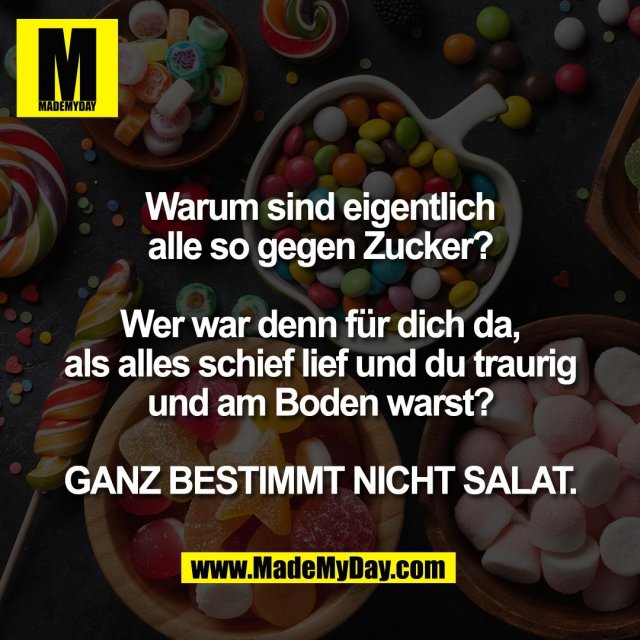 Warum sind eigentlich<br />
alle so gegen Zucker?<br />
<br />
Wer war denn für dich da,<br />
als alles schief lief und du traurig<br />
und am Boden warst?<br />
<br />
GANZ BESTIMMT NICHT SALAT.