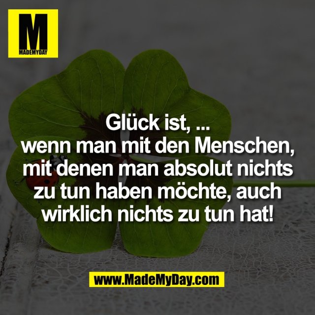 Glück ist, ...<br />
wenn man mit den Menschen,<br />
mit denen man absolut nichts<br />
zu tun haben möchte, auch<br />
wirklich nichts zu tun hat!