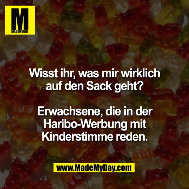 Wisst ihr, was mir wirklich<br />
auf den Sack geht?<br />
<br />
Erwachsene, die in der<br />
Haribo-Werbung mit<br />
Kinderstimme reden.<br />
