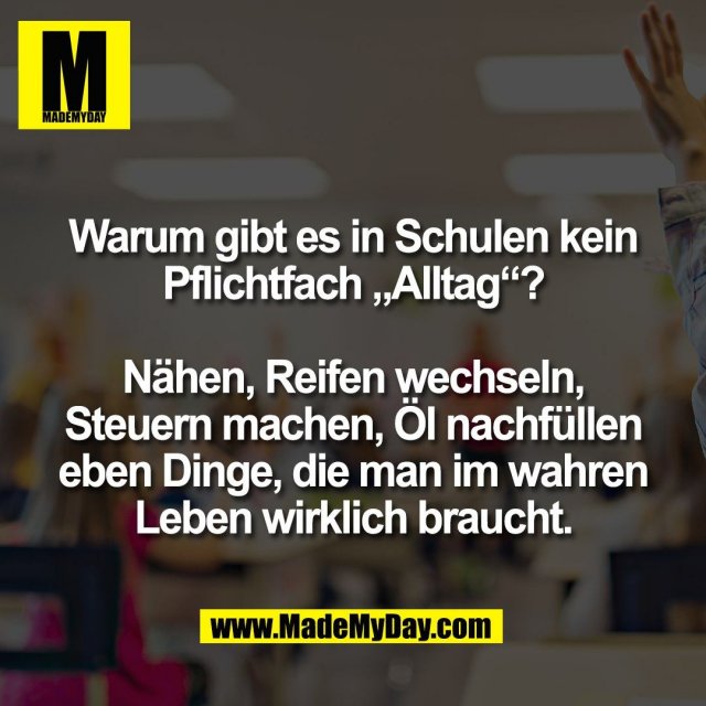 Warum gibt es in Schulen kein<br />
Pflichtfach „Alltag“?<br />
<br />
Nähen, Reifen wechseln,<br />
Steuern machen, Öl nachfüllen<br />
eben Dinge, die man im wahren<br />
Leben wirklich braucht.