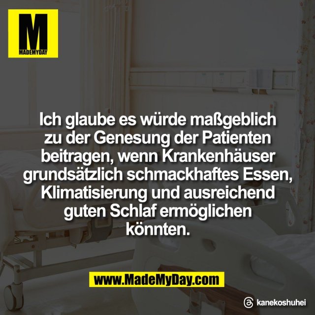Ich glaube es würde maßgeblich<br />
zu der Genesung der Patienten<br />
beitragen, wenn Krankenhäuser<br />
grundsätzlich schmackhaftes Essen,<br />
Klimatisierung und ausreichend<br />
guten Schlaf ermöglichen<br />
könnten.<br />
<br />
Threads: kanekoshuhei
