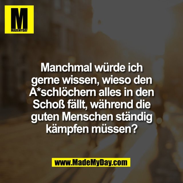 Manchmal würde ich<br />
gerne wissen, wieso den<br />
A*schlöchern alles in den<br />
Schoß fällt, während die<br />
guten Menschen ständig<br />
kämpfen müssen?