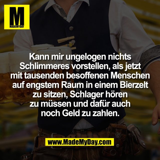 Kann mir ungelogen nichts<br />
Schlimmeres vorstellen, als jetzt<br />
mit tausenden besoffenen Menschen<br />
auf engstem Raum in einem Bierzelt<br />
zu sitzen, Schlager hören<br />
zu müssen und dafür auch<br />
noch Geld zu zahlen.