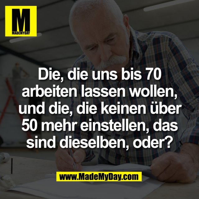 Die, die uns bis 70<br />
arbeiten lassen wollen,<br />
und die, die keinen über<br />
50 mehr einstellen, das<br />
sind dieselben, oder?