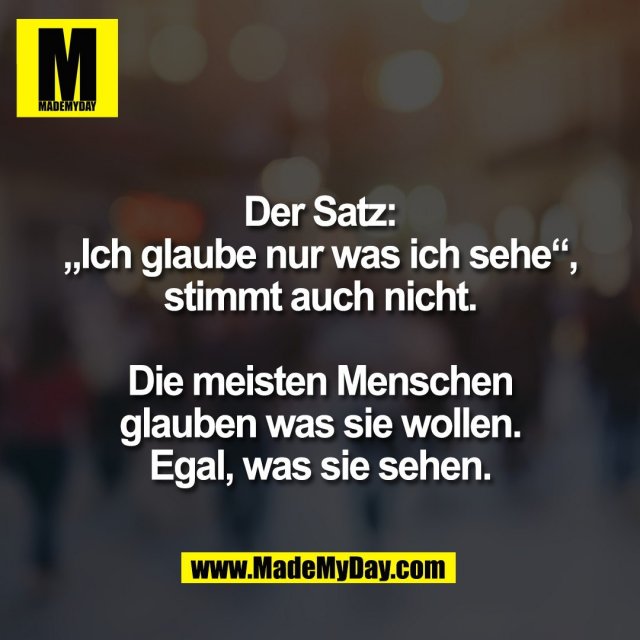 Der Satz:<br />
„Ich glaube nur was ich sehe“,<br />
stimmt auch nicht.<br />
<br />
Die meisten Menschen<br />
glauben was sie wollen.<br />
Egal, was sie sehen.<br />
