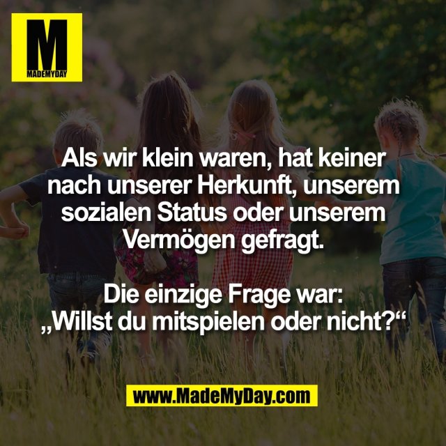 Als wir klein waren, hat keiner<br />
nach unserer Herkunft, unserem<br />
sozialen Status oder unserem<br />
Vermögen gefragt.<br />
<br />
Die einzige Frage war:<br />
„Willst du mitspielen oder nicht?“