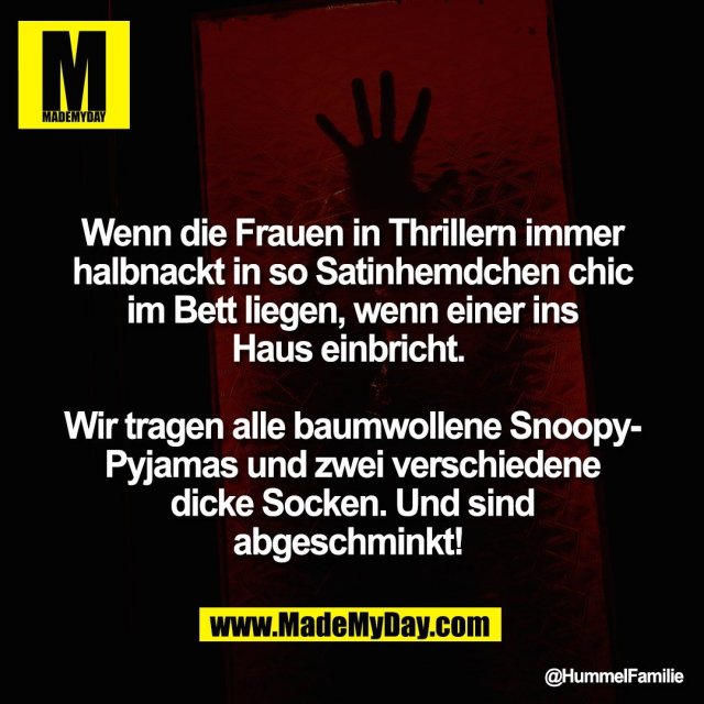 Wenn die Frauen in Thrillern immer<br />
halbnackt in so Satinhemdchen chic<br />
im Bett liegen, wenn einer ins<br />
Haus einbricht. <br />
<br />
Wir tragen alle baumwollene Snoopy-<br />
Pyjamas und zwei verschiedene<br />
dicke Socken. Und sind<br />
abgeschminkt!