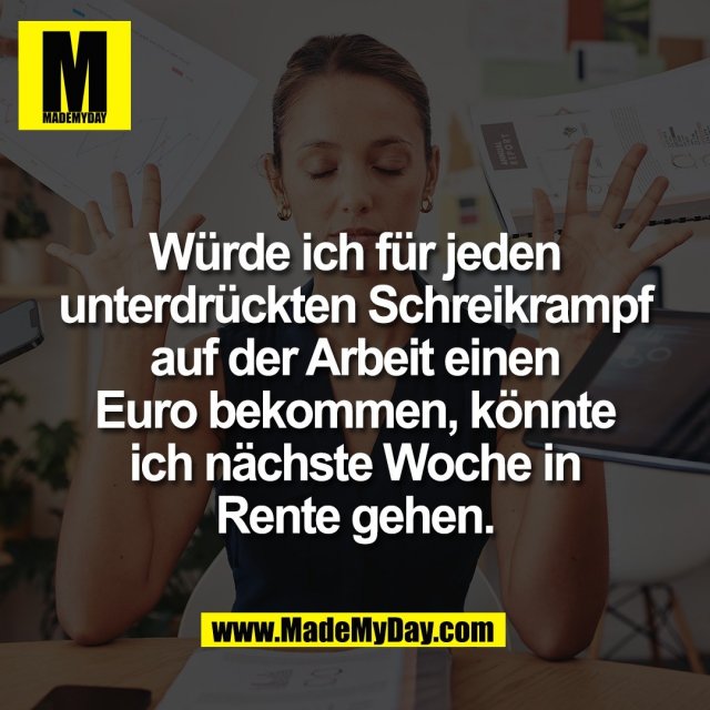 Würde ich für jeden<br />
unterdrückten Schreikrampf<br />
auf der Arbeit einen<br />
Euro bekommen, könnte<br />
ich nächste Woche in<br />
Rente gehen.