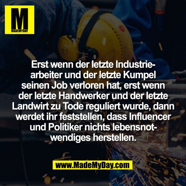 Erst wenn der letzte Industrie-<br />
arbeiter und der letzte Kumpel<br />
seinen Job verloren hat, erst wenn<br />
der letzte Handwerker und der letzte<br />
Landwirt zu Tode reguliert wurde, dann<br />
werdet ihr feststellen, dass Influencer<br />
und Politiker nichts lebensnot-<br />
wendiges herstellen.