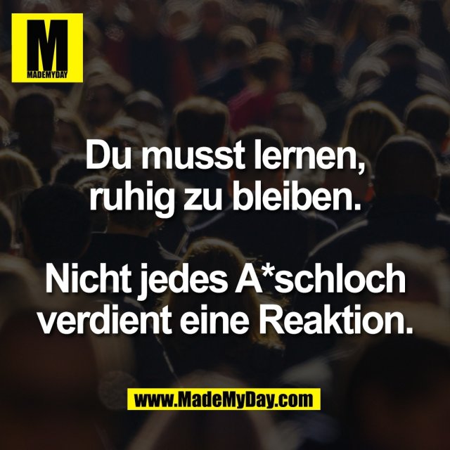 Du musst lernen,<br />
ruhig zu bleiben.<br />
<br />
Nicht jedes A*schloch<br />
verdient eine Reaktion.