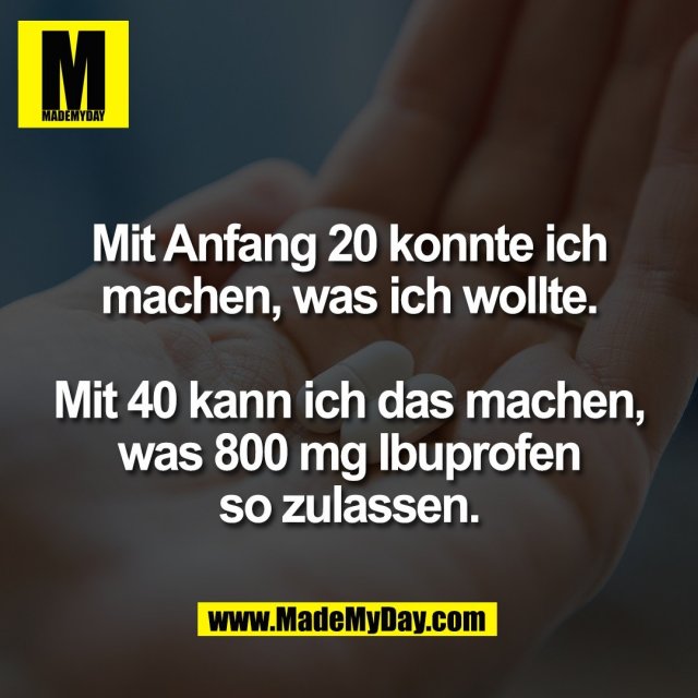 Mit Anfang 20 konnte ich<br />
machen, was ich wollte.<br />
<br />
Mit 40 kann ich das machen,<br />
was 800 mg Ibuprofen<br />
so zulassen.