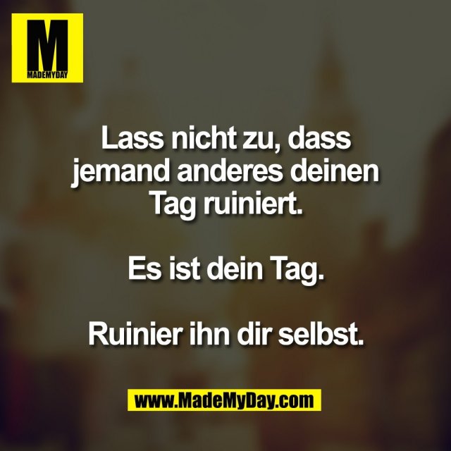 Lass nicht zu, dass<br />
jemand anderes deinen<br />
Tag ruiniert.<br />
<br />
Es ist dein Tag.<br />
<br />
Ruinier ihn dir selbst.