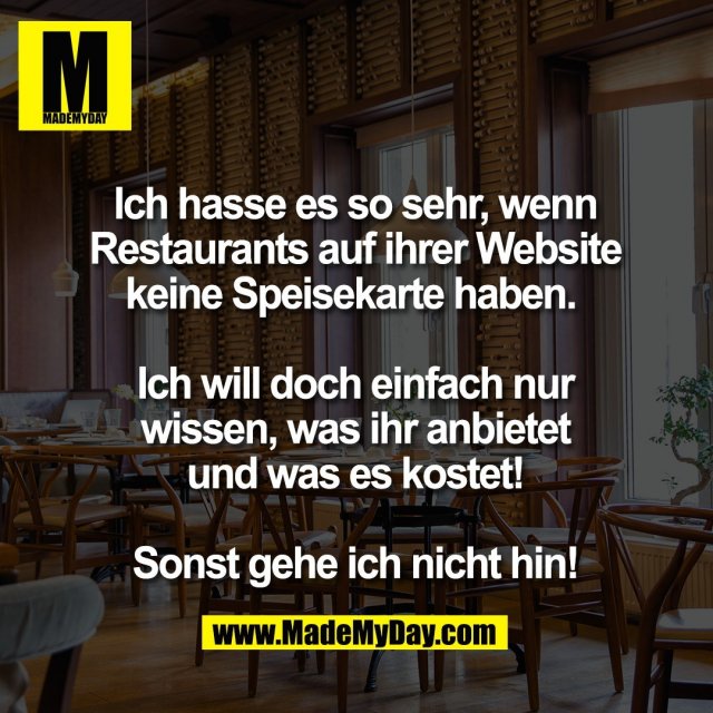 Ich hasse es so sehr, wenn<br />
Restaurants auf ihrer Website<br />
keine Speisekarte haben. <br />
<br />
Ich will doch einfach nur<br />
wissen, was ihr anbietet<br />
und was es kostet!<br />
<br />
Sonst gehe ich nicht hin!