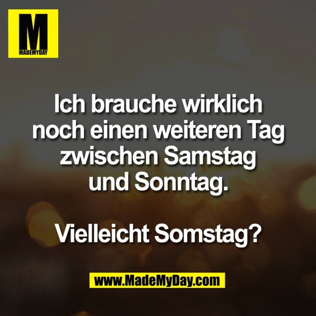 Ich brauche wirklich<br />
noch einen weiteren Tag<br />
zwischen Samstag<br />
und Sonntag.<br />
<br />
Vielleicht Somstag?