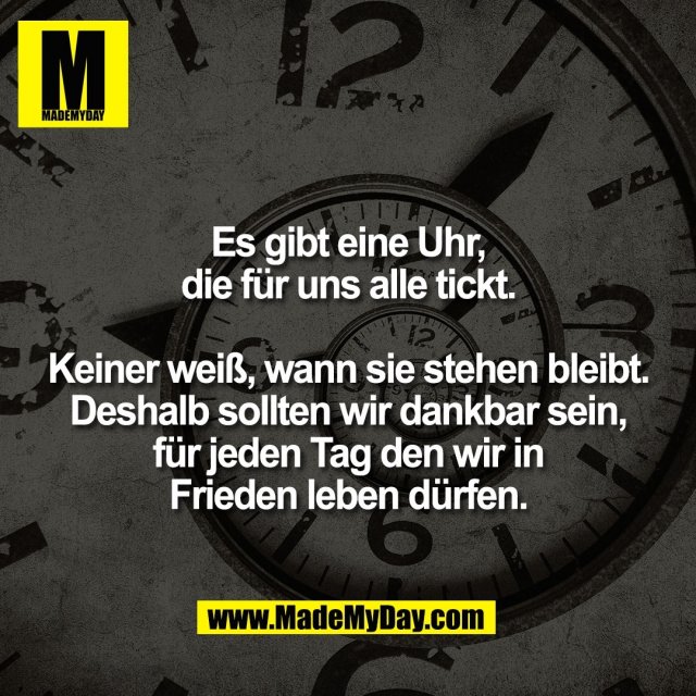 Es gibt eine Uhr,<br />
die für uns alle tickt.<br />
<br />
Keiner weiß, wann sie stehen bleibt.<br />
Deshalb sollten wir dankbar sein,<br />
für jeden Tag den wir in<br />
Frieden leben dürfen.