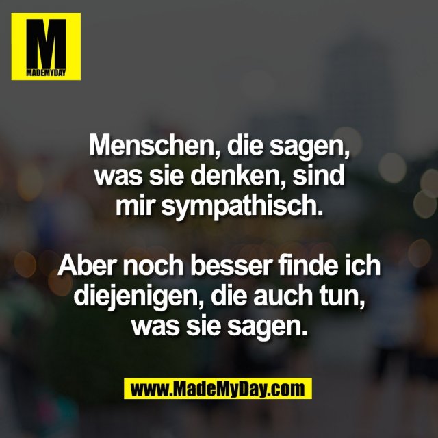 Menschen, die sagen,<br />
was sie denken, sind<br />
mir sympathisch.<br />
<br />
Aber noch besser finde ich<br />
diejenigen, die auch tun,<br />
was sie sagen.