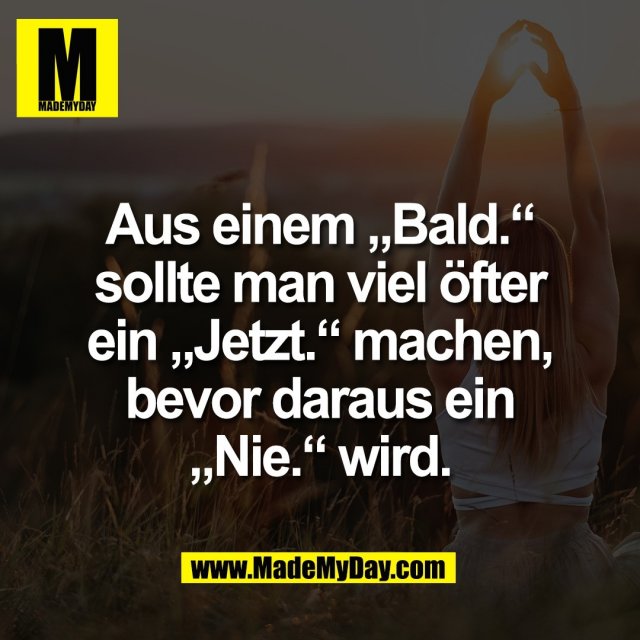 Aus einem „Bald.“<br />
sollte man viel öfter<br />
ein „Jetzt.“ machen,<br />
bevor daraus ein<br />
„Nie.“ wird.