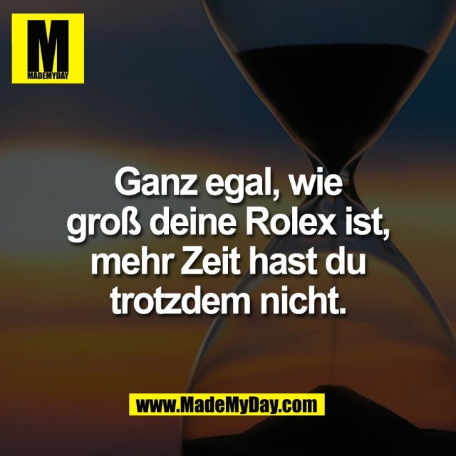 Ganz egal, wie<br />
groß deine Rolex ist,<br />
mehr Zeit hast du<br />
trotzdem nicht.