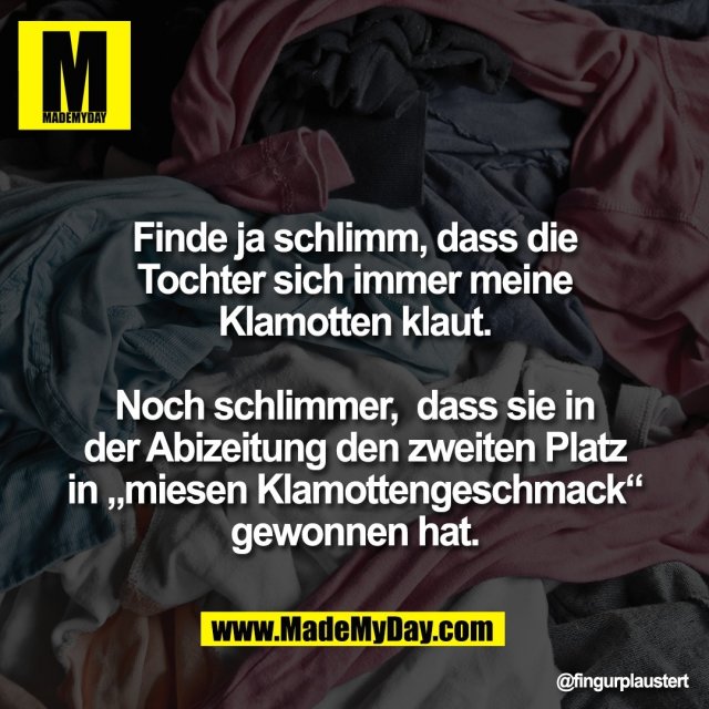 Finde ja schlimm, dass die<br />
Tochter sich immer meine<br />
Klamotten klaut.<br />
<br />
Noch schlimmer,  dass sie in<br />
der Abizeitung den zweiten Platz<br />
in „miesen Klamottengeschmack“<br />
gewonnen hat.