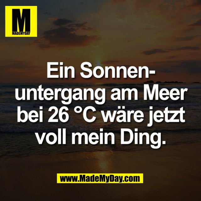 Ein Sonnen-<br />
untergang am Meer<br />
bei 26 °C wäre jetzt<br />
voll mein Ding.
