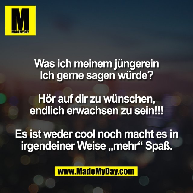 Was ich meinem jüngerein<br />
Ich gerne sagen würde?<br />
<br />
Hör auf dir zu wünschen,<br />
endlich erwachsen zu sein!!!<br />
<br />
Es ist weder cool noch macht es in<br />
irgendeiner Weise „mehr“ Spaß.