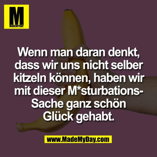 Wenn man daran denkt,<br />
dass wir uns nicht selber<br />
kitzeln können, haben wir<br />
mit dieser M*sturbations-<br />
Sache ganz schön<br />
Glück gehabt.