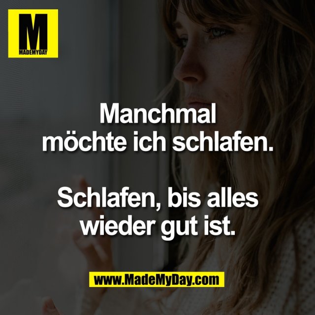 Manchmal<br />
möchte ich schlafen.<br />
<br />
Schlafen, bis alles<br />
wieder gut ist.