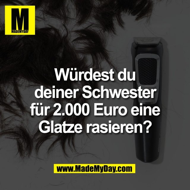 Würdest du<br />
deiner Schwester<br />
für 2.000 Euro eine<br />
Glatze rasieren?
