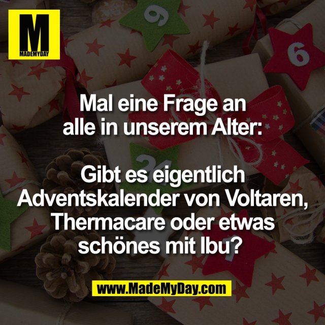 Mal eine Frage an<br />
alle in unserem Alter:<br />
<br />
Gibt es eigentlich<br />
Adventskalender von Voltaren,<br />
Thermacare oder etwas<br />
schönes mit Ibu? 
