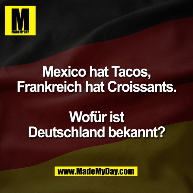 Mexico hat Tacos,<br />
Frankreich hat Croissants.<br />
<br />
Wofür ist<br />
Deutschland bekannt?