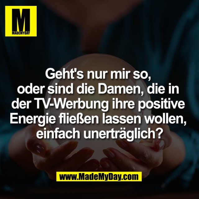 Geht's nur mir so, <br />
oder sind die Damen, die in <br />
der TV-Werbung ihre positive <br />
Energie fließen lassen wollen, <br />
einfach unerträglich?