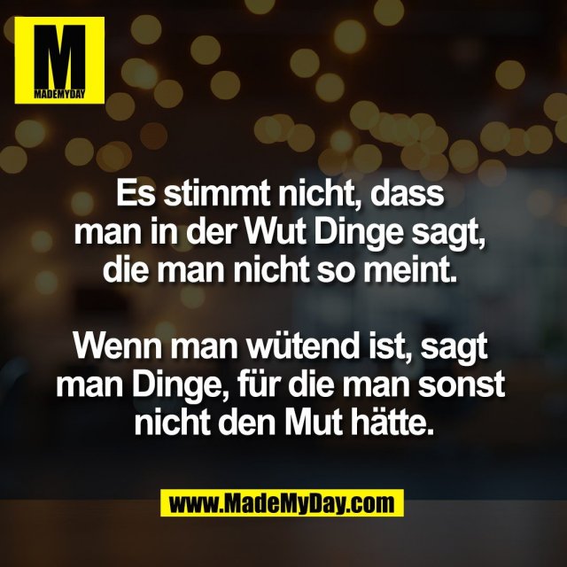 Es stimmt nicht, dass <br />
man in der Wut Dinge sagt, <br />
die man nicht so meint. <br />
<br />
Wenn man wütend ist, sagt <br />
man Dinge, für die man sonst <br />
nicht den Mut hätte.