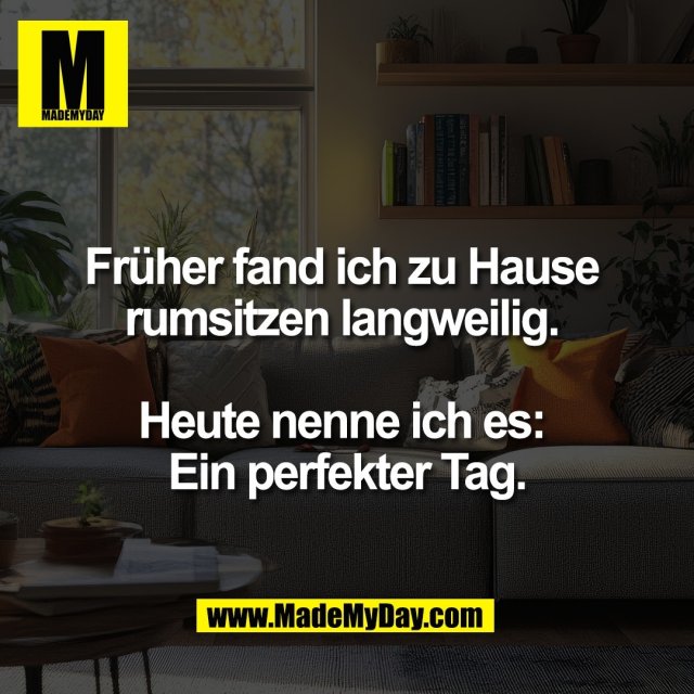 Früher fand ich zu Hause <br />
rumsitzen langweilig. <br />
<br />
Heute nenne ich es: <br />
Ein perfekter Tag.
