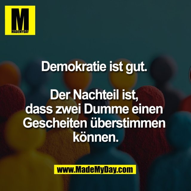 Demokratie ist gut. <br />
<br />
Der Nachteil ist, <br />
dass zwei Dumme einen <br />
Gescheiten überstimmen <br />
können.