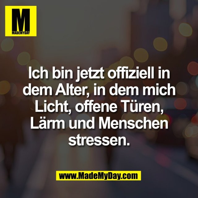 Ich bin jetzt offiziell in<br />
dem Alter, in dem mich<br />
Licht, offene Türen,<br />
Lärm und Menschen<br />
stressen.