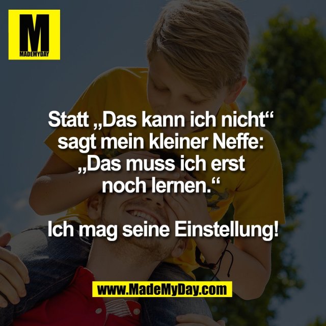 Statt „Das kann ich nicht“ <br />
sagt mein kleiner Neffe: <br />
„Das muss ich erst <br />
noch lernen.“ <br />
<br />
Ich mag seine Einstellung!