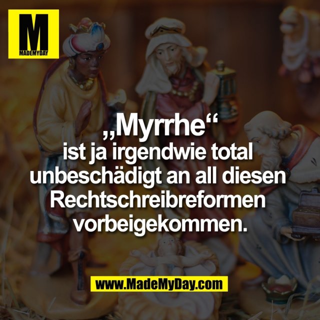 „Myrrhe“<br />
ist ja irgendwie total <br />
unbeschädigt an all diesen <br />
Rechtschreibreformen <br />
vorbeigekommen.
