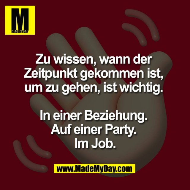 Zu wissen, wann der <br />
Zeitpunkt gekommen ist, <br />
um zu gehen, ist wichtig. <br />
<br />
In einer Beziehung. <br />
Auf einer Party. <br />
Im Job.