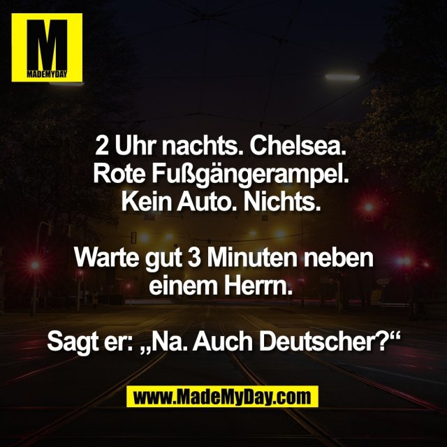 2 Uhr nachts. Chelsea. <br />
Rote Fußgängerampel. <br />
Kein Auto. Nichts. <br />
<br />
Warte gut 3 Minuten neben<br />
einem Herrn. <br />
<br />
Sagt er: „Na. Auch Deutscher?“