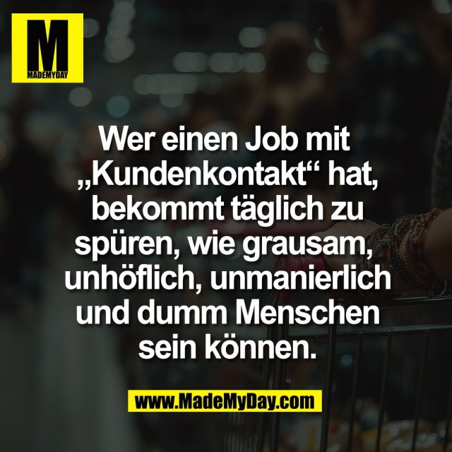 Wer einen Job mit <br />
„Kundenkontakt“ hat,<br />
bekommt täglich zu<br />
spüren, wie grausam, <br />
unhöflich, unmanierlich<br />
und dumm Menschen<br />
sein können.